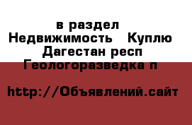  в раздел : Недвижимость » Куплю . Дагестан респ.,Геологоразведка п.